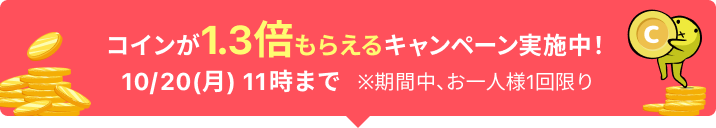 コインが1.3倍もらえるキャンペーン実施中! 10/20(月)11時まで ※期間中、お一人様1回限り